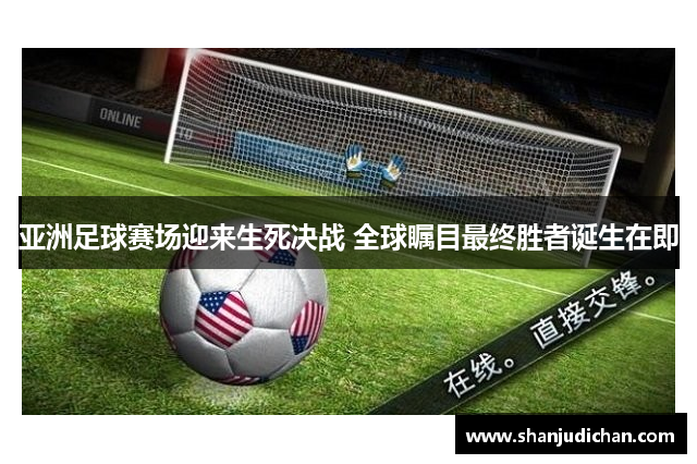 亚洲足球赛场迎来生死决战 全球瞩目最终胜者诞生在即