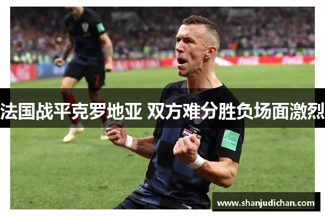 法国战平克罗地亚 双方难分胜负场面激烈