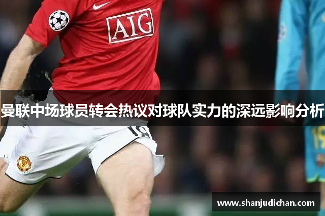曼联中场球员转会热议对球队实力的深远影响分析