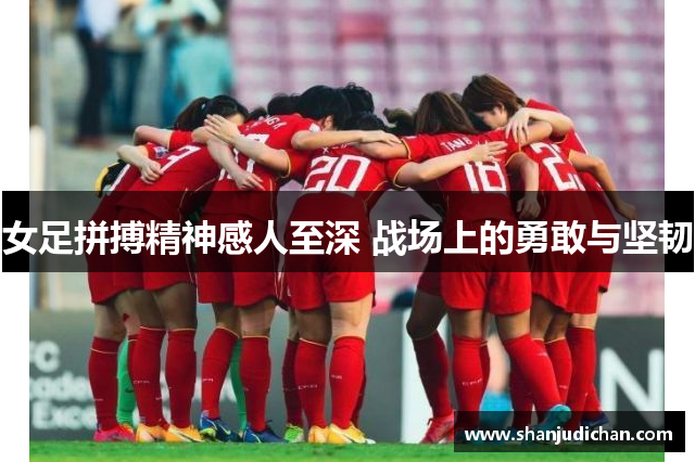 女足拼搏精神感人至深 战场上的勇敢与坚韧