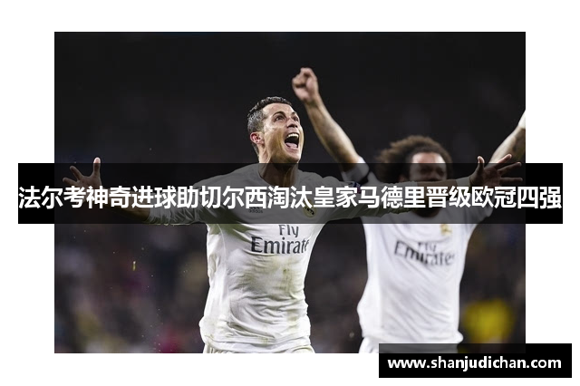 法尔考神奇进球助切尔西淘汰皇家马德里晋级欧冠四强