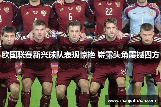 欧国联赛新兴球队表现惊艳 崭露头角震撼四方