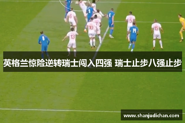英格兰惊险逆转瑞士闯入四强 瑞士止步八强止步