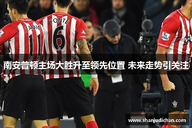 南安普顿主场大胜升至领先位置 未来走势引关注