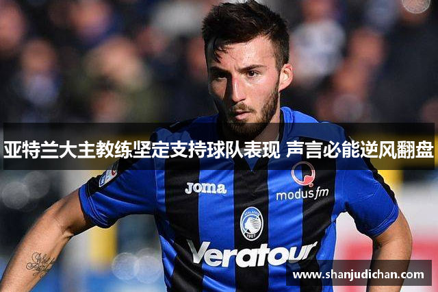 亚特兰大主教练坚定支持球队表现 声言必能逆风翻盘