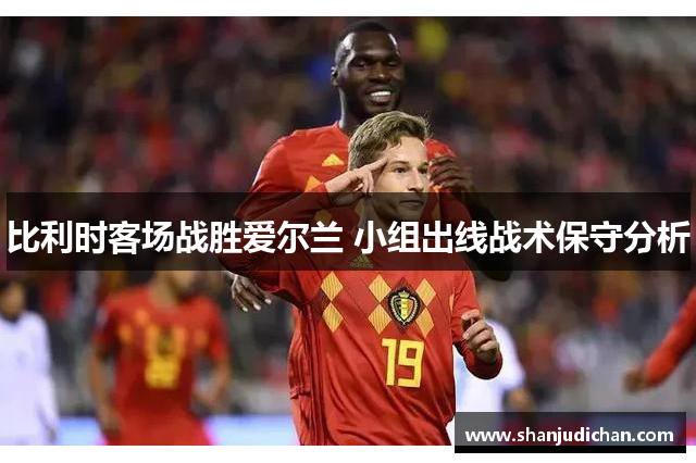 比利时客场战胜爱尔兰 小组出线战术保守分析