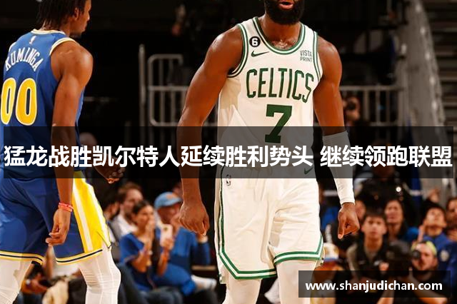 猛龙战胜凯尔特人延续胜利势头 继续领跑联盟
