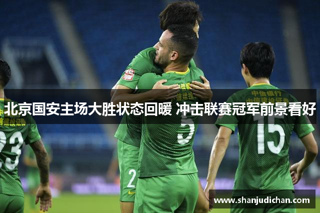 北京国安主场大胜状态回暖 冲击联赛冠军前景看好