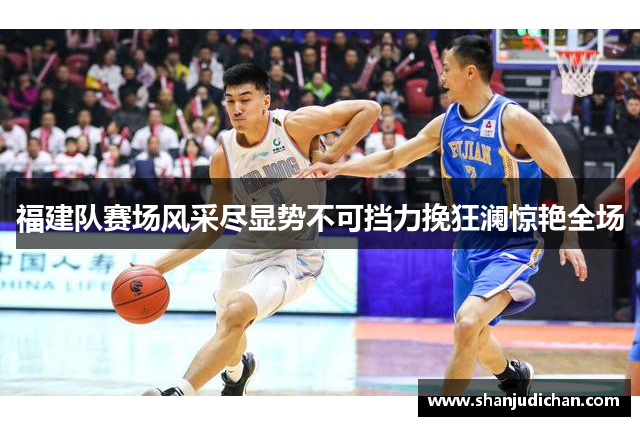 福建队赛场风采尽显势不可挡力挽狂澜惊艳全场