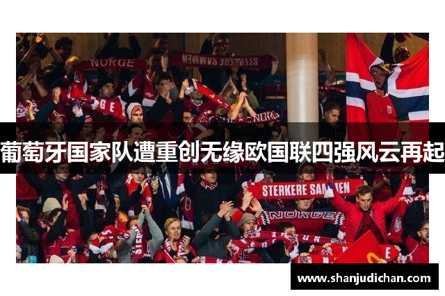 葡萄牙国家队遭重创无缘欧国联四强风云再起