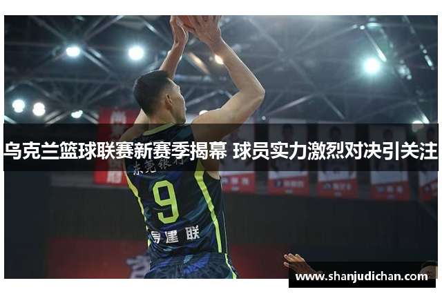 乌克兰篮球联赛新赛季揭幕 球员实力激烈对决引关注