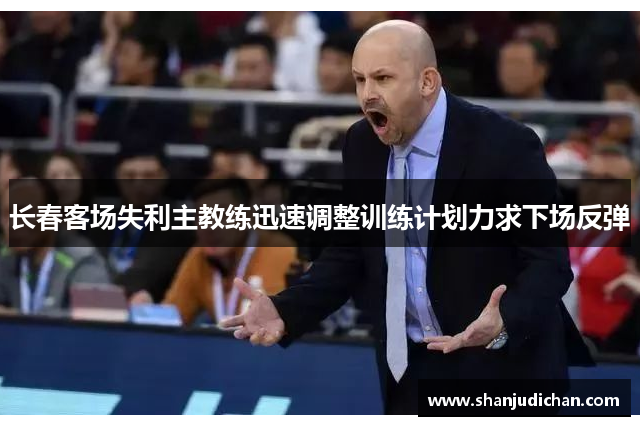 长春客场失利主教练迅速调整训练计划力求下场反弹
