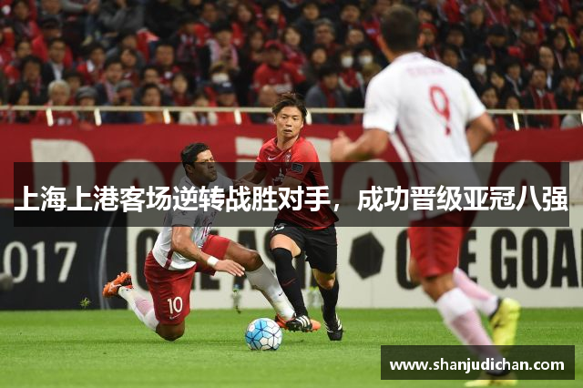 上海上港客场逆转战胜对手，成功晋级亚冠八强