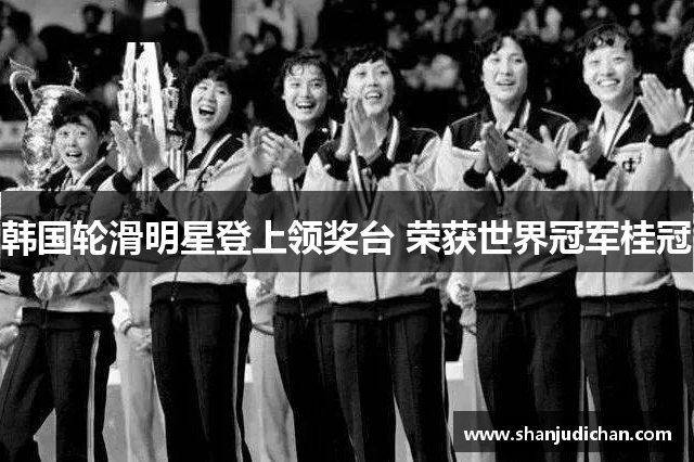 韩国轮滑明星登上领奖台 荣获世界冠军桂冠