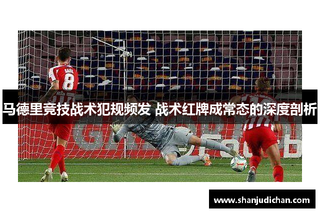 马德里竞技战术犯规频发 战术红牌成常态的深度剖析