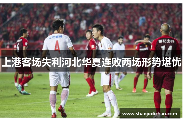 上港客场失利河北华夏连败两场形势堪忧