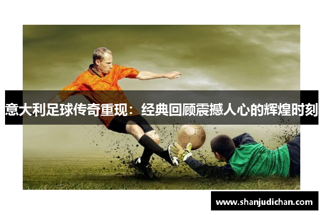 意大利足球传奇重现：经典回顾震撼人心的辉煌时刻