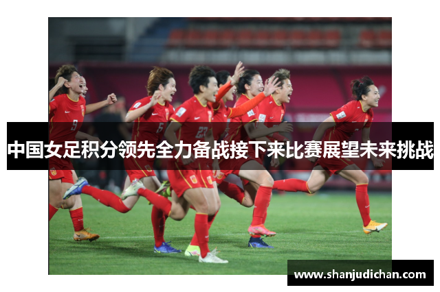 中国女足积分领先全力备战接下来比赛展望未来挑战