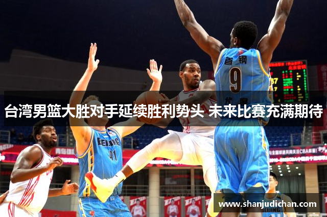 台湾男篮大胜对手延续胜利势头 未来比赛充满期待