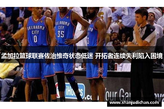 孟加拉篮球联赛佐治维奇状态低迷 开拓者连续失利陷入困境