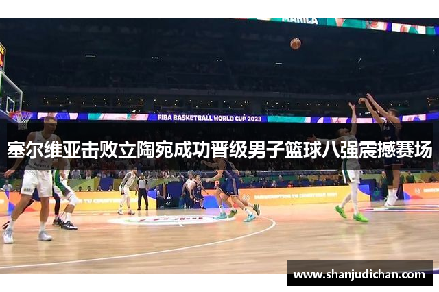 塞尔维亚击败立陶宛成功晋级男子篮球八强震撼赛场