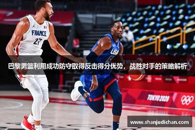巴黎男篮利用成功防守取得反击得分优势，战胜对手的策略解析