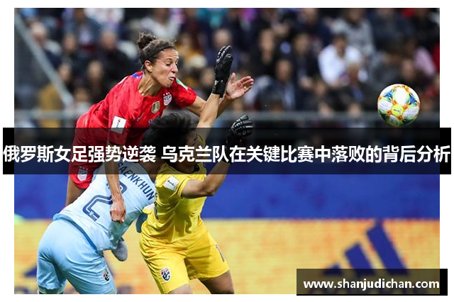 俄罗斯女足强势逆袭 乌克兰队在关键比赛中落败的背后分析