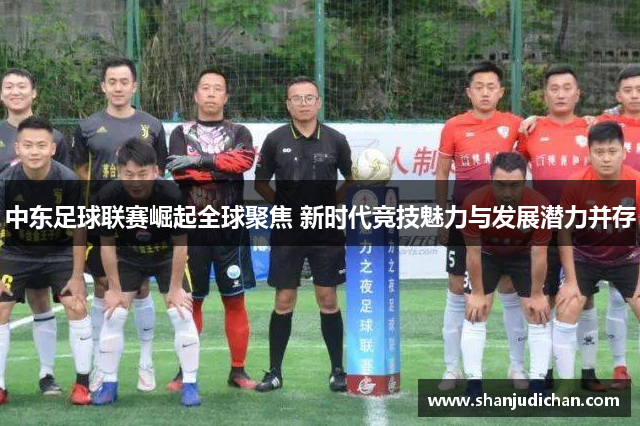 中东足球联赛崛起全球聚焦 新时代竞技魅力与发展潜力并存