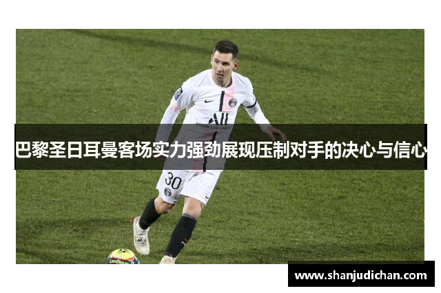 巴黎圣日耳曼客场实力强劲展现压制对手的决心与信心