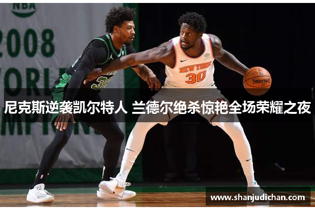 尼克斯逆袭凯尔特人 兰德尔绝杀惊艳全场荣耀之夜
