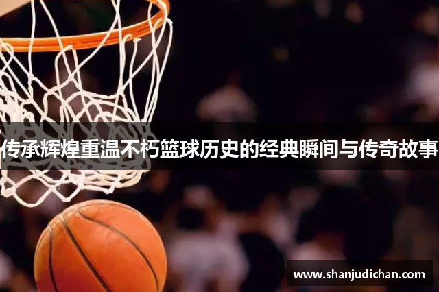 传承辉煌重温不朽篮球历史的经典瞬间与传奇故事