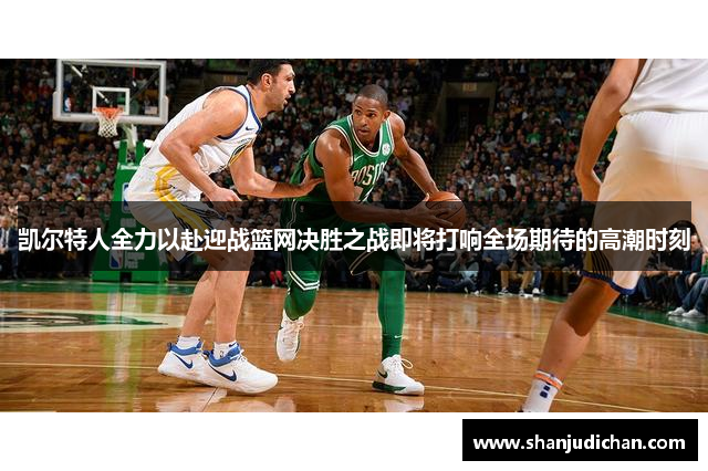 凯尔特人全力以赴迎战篮网决胜之战即将打响全场期待的高潮时刻
