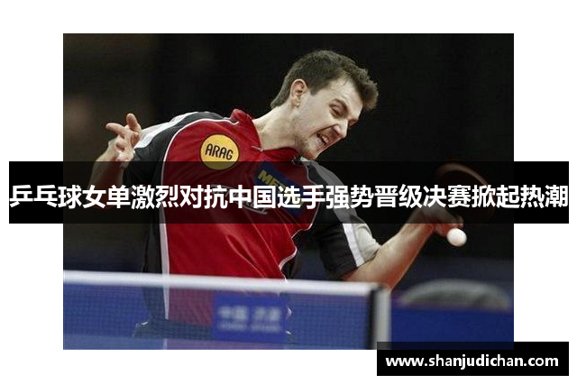 乒乓球女单激烈对抗中国选手强势晋级决赛掀起热潮