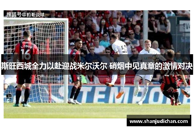 斯旺西城全力以赴迎战米尔沃尔 硝烟中见真章的激情对决
