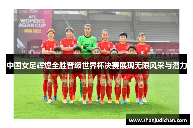 中国女足辉煌全胜晋级世界杯决赛展现无限风采与潜力