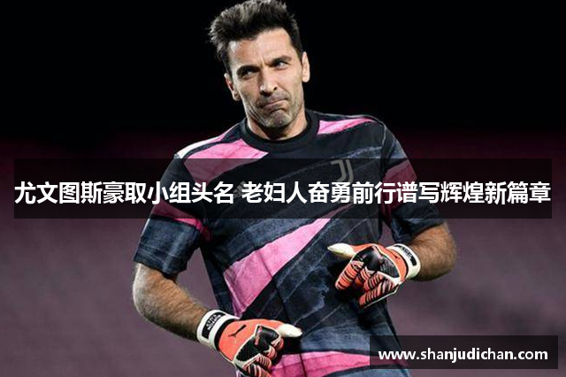 尤文图斯豪取小组头名 老妇人奋勇前行谱写辉煌新篇章