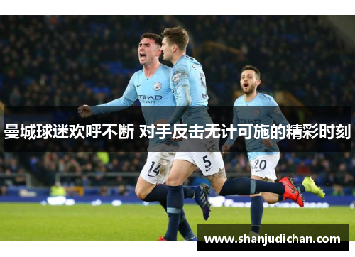 曼城球迷欢呼不断 对手反击无计可施的精彩时刻