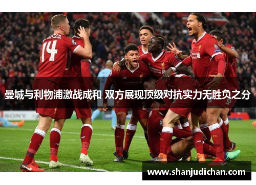曼城与利物浦激战成和 双方展现顶级对抗实力无胜负之分