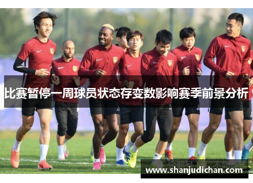 比赛暂停一周球员状态存变数影响赛季前景分析