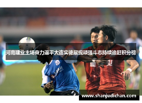 河南建业主场奋力逼平大连实德展现顽强斗志持续追赶积分榜