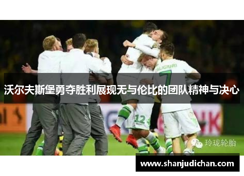 沃尔夫斯堡勇夺胜利展现无与伦比的团队精神与决心