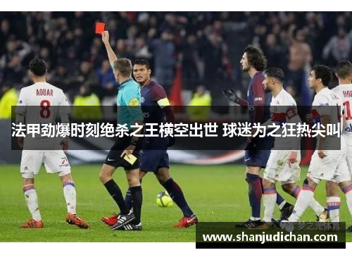 法甲劲爆时刻绝杀之王横空出世 球迷为之狂热尖叫