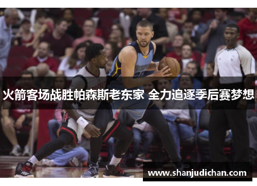 火箭客场战胜帕森斯老东家 全力追逐季后赛梦想