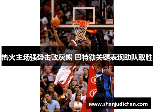 热火主场强势击败灰熊 巴特勒关键表现助队取胜
