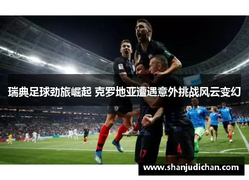 瑞典足球劲旅崛起 克罗地亚遭遇意外挑战风云变幻