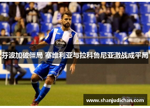芬波加破僵局 塞维利亚与拉科鲁尼亚激战成平局