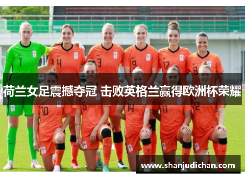 荷兰女足震撼夺冠 击败英格兰赢得欧洲杯荣耀