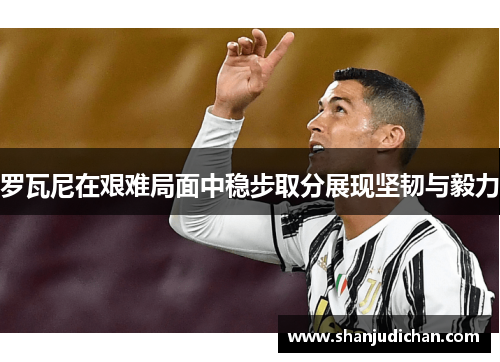 罗瓦尼在艰难局面中稳步取分展现坚韧与毅力