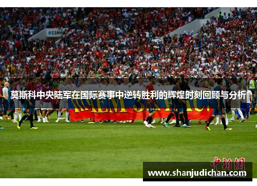莫斯科中央陆军在国际赛事中逆转胜利的辉煌时刻回顾与分析