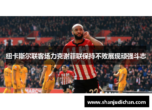纽卡斯尔联客场力克谢菲联保持不败展现顽强斗志